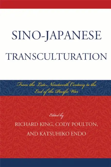 Sino-Japanese Transculturation: Late Nineteenth Century to the End of the Pacific War by Richard King, Cody Poulton, Katsuhiko Endo