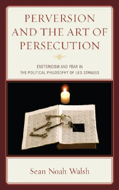 Perversion and the Art of Persecution: Esotericism and Fear in the Political Philosophy of Leo Strauss by Sean Noah Walsh