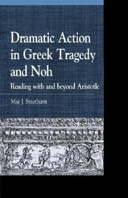 Dramatic Action in Greek Tragedy and Noh: Reading with and beyond Aristotle by Mae J. Smethurst