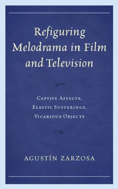 Refiguring Melodrama in Film and Television: Captive Affects, Elastic Sufferings, Vicarious Objects by Agustín Zarzosa