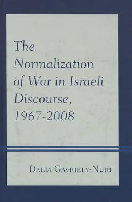 Normalization of War in Israeli Discourse, 1967-2008 by Dalia Gavriely-Nuri