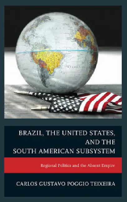 Brazil, the United States, and the South American Subsystem: Regional Politics and the Absent Empire by Carlos Gustavo Poggio Teixeira