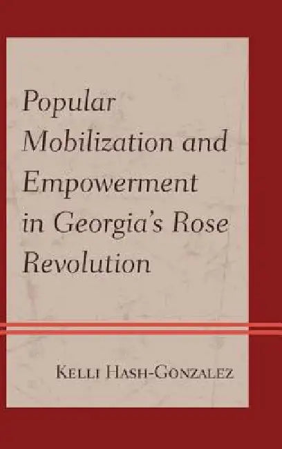 Popular Mobilization and Empowerment in Georgia's Rose Revolution by Kelli Hash-Gonzalez
