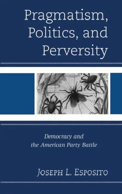 Pragmatism, Politics, and Perversity: Democracy and the American Party Battle by Joseph L. Esposito