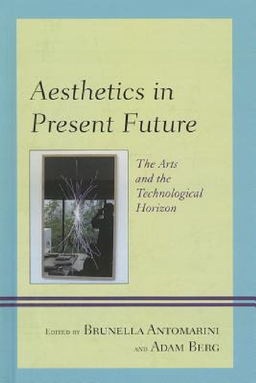 Aesthetics in Present Future: The Arts and the Technological Horizon by Brunella Antomarini, Adam Berg, Alain Cohen