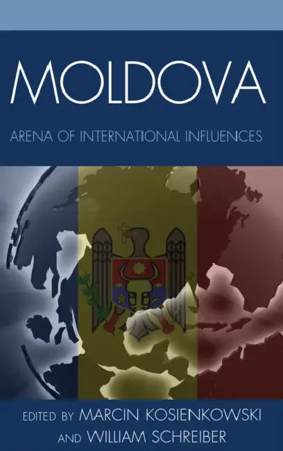 Moldova: Arena of International Influences by Marcin Kosienkowski, William Schreiber, Juraj Marusiak