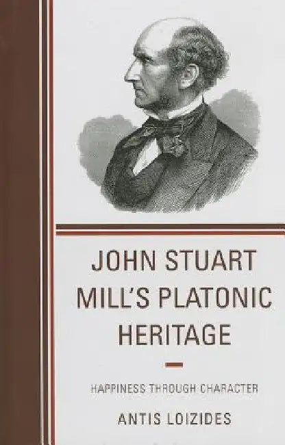 John Stuart Mill's Platonic Heritage: Happiness Through Character by Antis Loizides