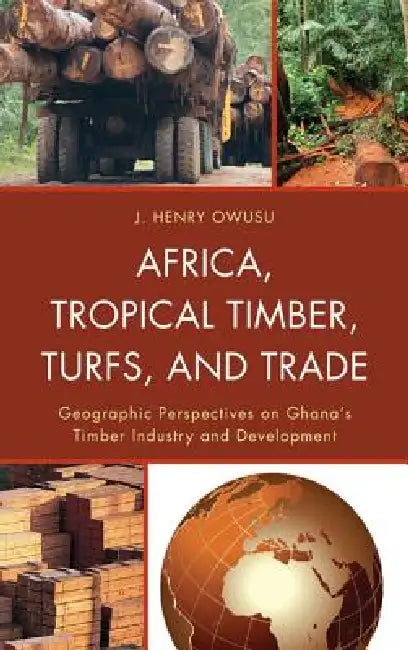 Africa, Tropical Timber, Turfs, and Trade: Geographic Perspectives on Ghana's Timber Industry and Development by J. Henry Owusu