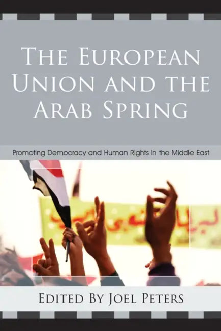 European Union and the Arab Spring: Promoting Democracy and Human Rights in the Middle East by Joel Peters