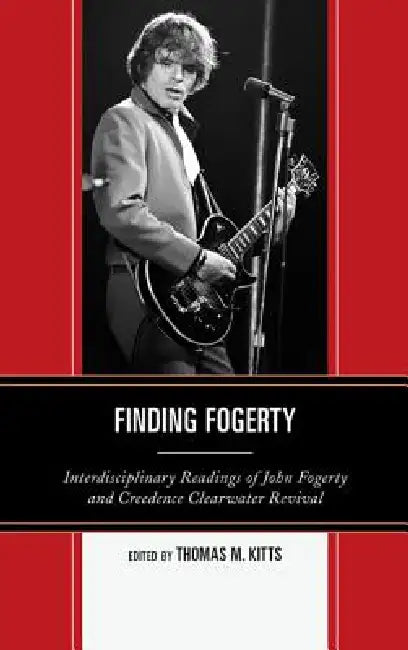 Finding Fogerty: Interdisciplinary Readings of John Fogerty and Creedence Clearwater Revival by Thomas M. Kitts