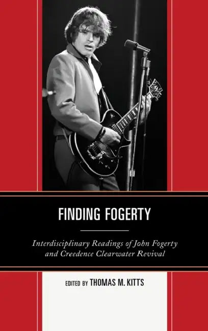Finding Fogerty: Interdisciplinary Readings of John Fogerty and Creedence Clearwater Revival by Thomas M. Kitts