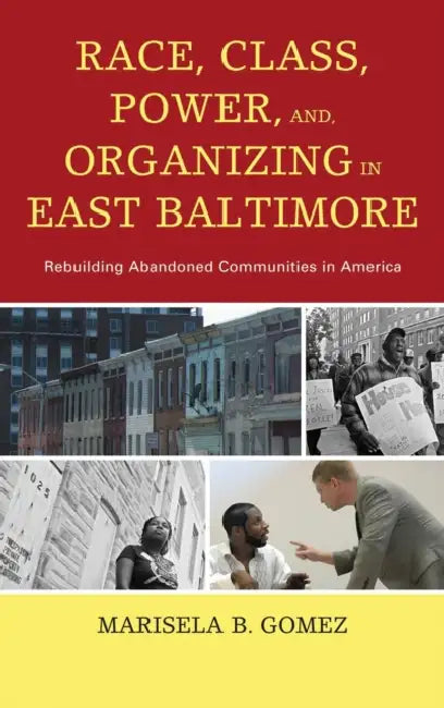 Race, Class, Power, and Organizing in East Baltimore: Rebuilding Abandoned Communities in America by Marisela B. Gomez