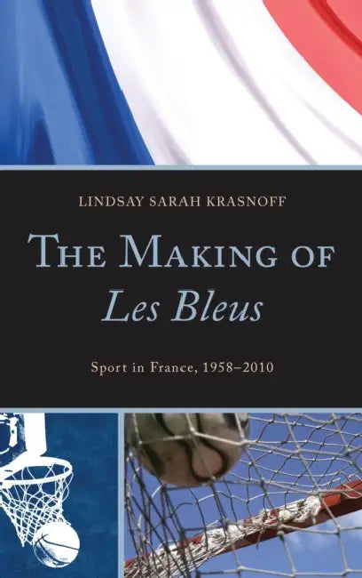 Making of Les Bleus: Sport in France, 1958-2010 by Lindsay Sarah Krasnoff