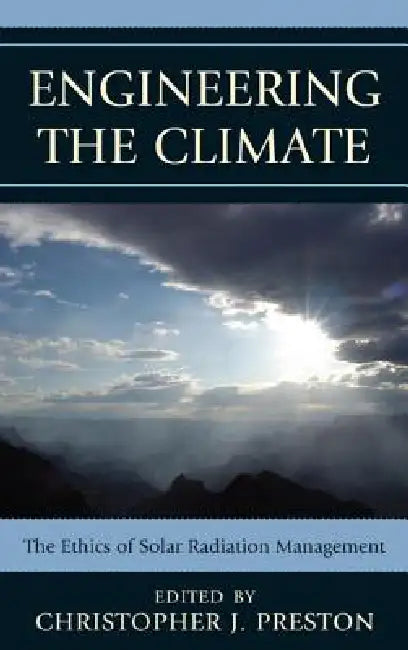Engineering the Climate: The Ethics of Solar Radiation Management by Christopher J. Preston, Albert Borgmann, Holly Jean Buck