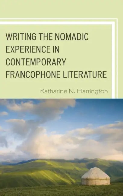 Writing the Nomadic Experience in Contemporary Francophone Literature by Katharine N. Harrington
