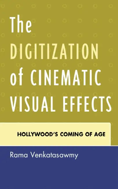 Digitization of Cinematic Visual Effects: Hollywood's Coming of Age by Rama Venkatasawmy