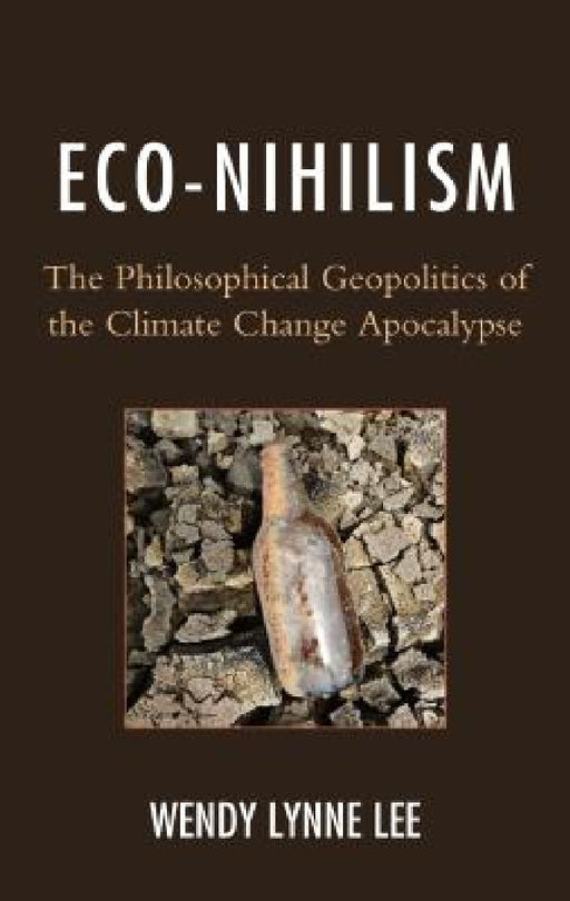 Eco-Nihilism: The Philosophical Geopolitics of the Climate Change Apocalypse by Wendy Lynne Lee
