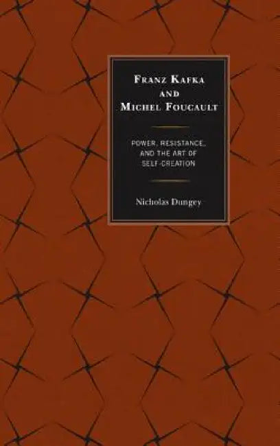 Franz Kafka and Michel Foucault: Power, Resistance, and the Art of Self-Creation by Nicholas Dungey