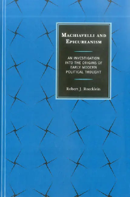 Machiavelli and Epicureanism: An Investigation into the Origins of Early Modern Political Thought by Robert J. Roecklein
