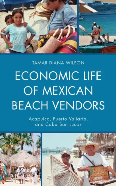 Economic Life of Mexican Beach Vendors: Acapulco, Puerto Vallarta, and Cabo San Lucas by Tamar Diana Wilson