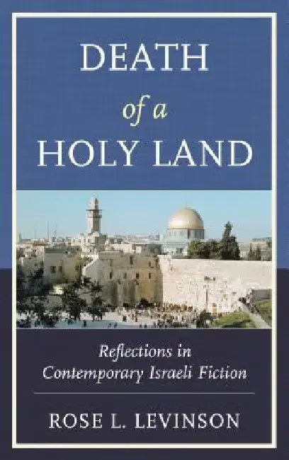 Death of a Holy Land: Reflections in Contemporary Israeli Fiction by Rose L. Levinson