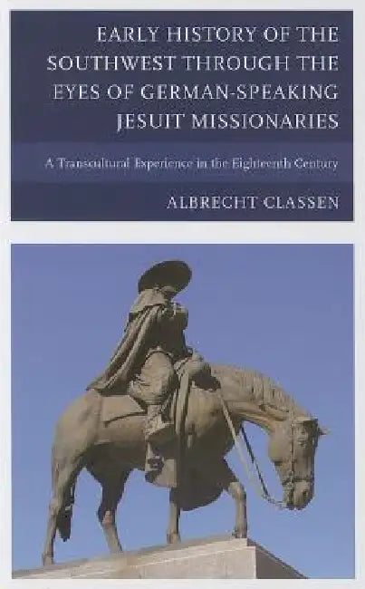 Early History of the Southwest through the Eyes of German-Speaking Jesuit Missionaries: A Transcultural Experience in the Eighteenth Century by Albrecht Classen