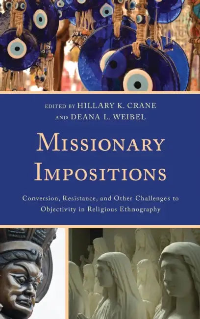 Missionary Impositions: Conversion, Resistance, and other Challenges to Objectivity in Religious Ethnography by Hillary K. Crane, Deana Weibel