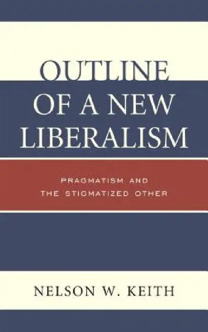 Outline of a New Liberalism: Pragmatism and the Stigmatized Other by Nelson W. Keith