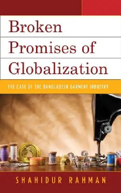 Broken Promises of Globalization: The Case of the Bangladesh Garment Industry by Shahidur Rahman