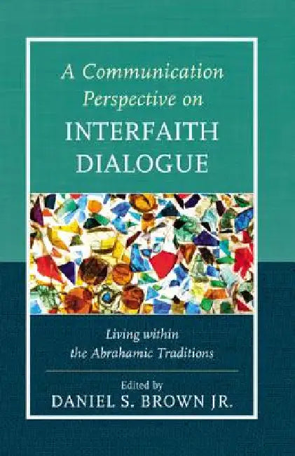 Communication Perspective on Interfaith Dialogue: Living Within the Abrahamic Traditions by Daniel S. Brown, Greg G. Armfield, Diana I. Bowen