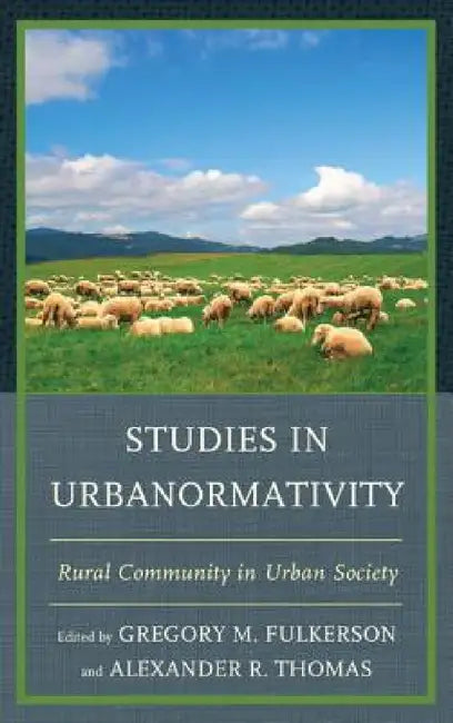 Studies in Urbanormativity: Rural Community in Urban Society by Gregory M. Fulkerson, Alexander R. Thomas, Elizabeth Seale