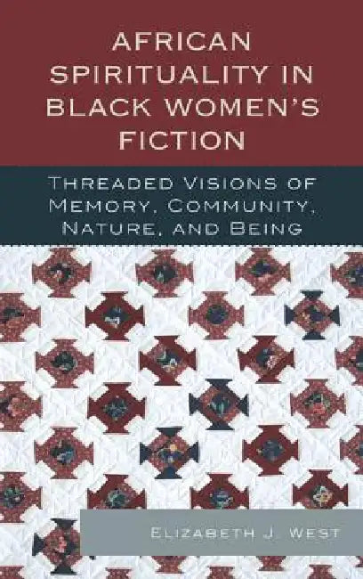 African Spirituality in Black Women's Fiction: Threaded Visions of Memory, Community, Nature and Being by Elizabeth J. West
