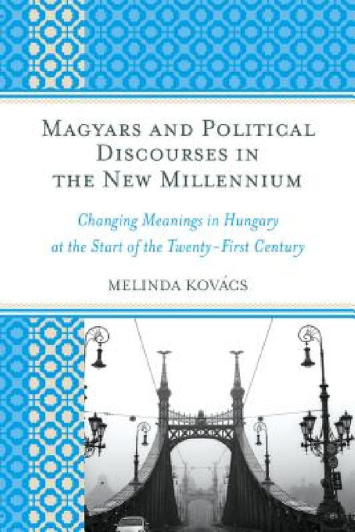 Magyars and Political Discourses in the New Millennium: Changing Meanings in Hungary at the Start of the Twenty-First Century by Melinda Kovács