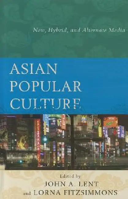 Asian Popular Culture: New, Hybrid, and Alternate Media by John a. Lent, Lorna Fitzsimmons