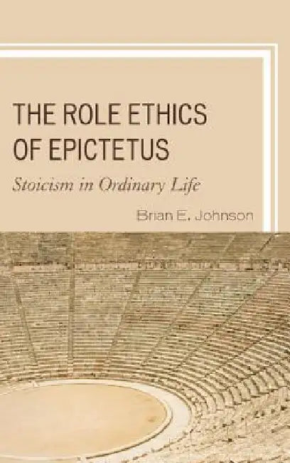 Role Ethics of Epictetus: Stoicism in Ordinary Life by Brian E. Johnson