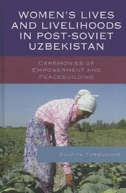Women's Lives and Livelihoods in Post-Soviet Uzbekistan: Ceremonies of Empowerment and Peacebuilding by Zulfiya Tursunova
