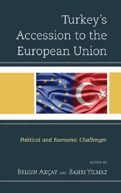 Turkey's Accession to the European Union: Political and Economic Challenges by Belgin Akçay, Bahri Yilmaz