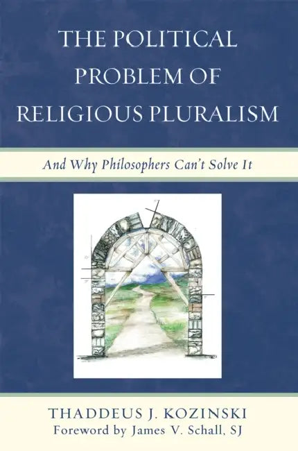 Political Problem of Religious Pluralism: And Why Philosophers Can't Solve It by Thaddeus J. Kozinski, James V. Schall