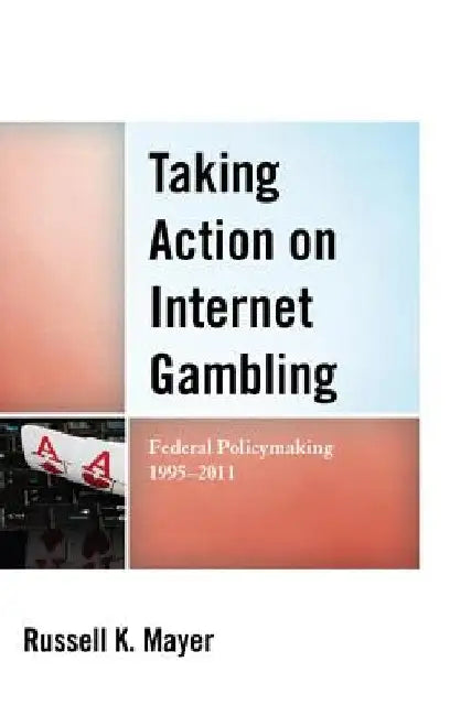 Taking Action on Internet Gambling: Federal Policymaking 1995-2011 by Russell K. Mayer