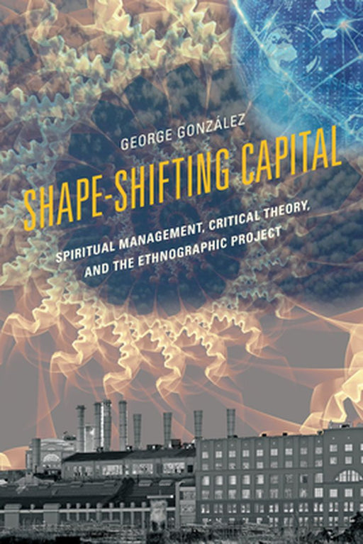 Shape-Shifting Capital: Spiritual Management, Critical Theory, and the Ethnographic Project by George Gonzàlez