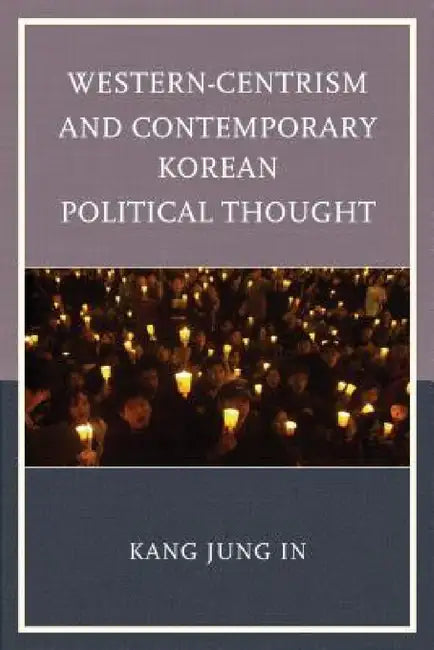 Western-Centrism and Contemporary Korean Political Thought by Jung In Kang