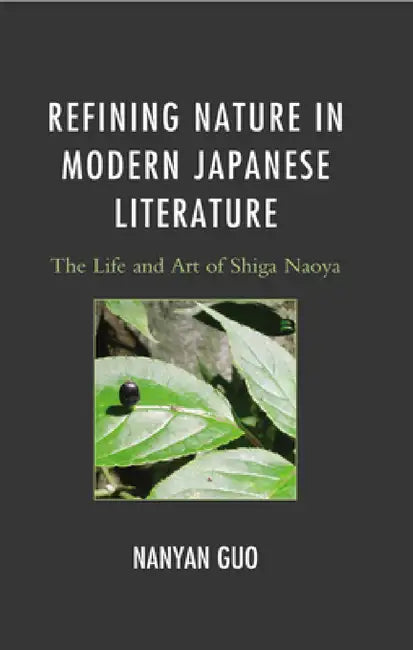 Refining Nature in Modern Japanese Literature: The Life and Art of Shiga Naoya by Nanyan Guo
