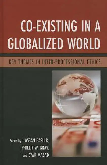 Co-Existing in a Globalized World: Key Themes in Inter-Professional Ethics by Hassan Bashir, Phillip W. Gray, Eyad Masad
