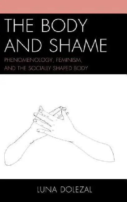 Body and Shame: Phenomenology, Feminism, and the Socially Shaped Body by Luna Dolezal