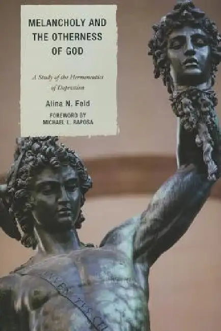 Melancholy and the Otherness of God: A Study in the Genealogy, Hermeneutics, and Therapeutics of Depression by Alina N. Feld