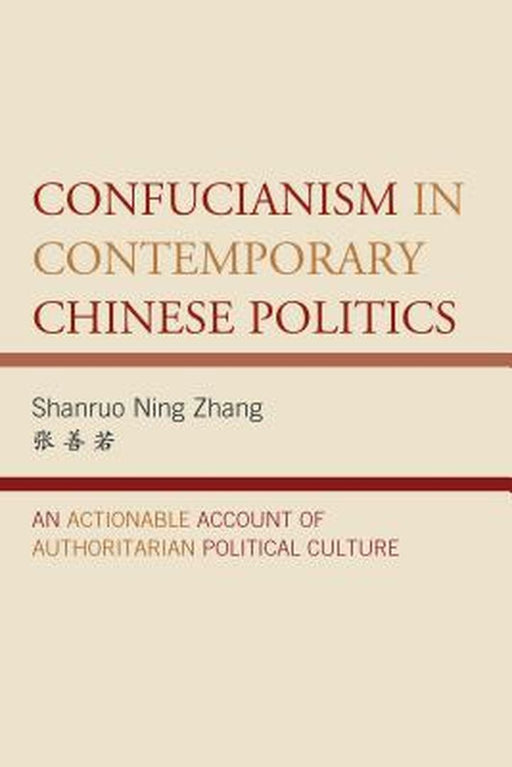 Confucianism In Contemporary Chinese Politics: An Actionable Account of Authoritarian Political Culture by Shanruo Ning Zhang