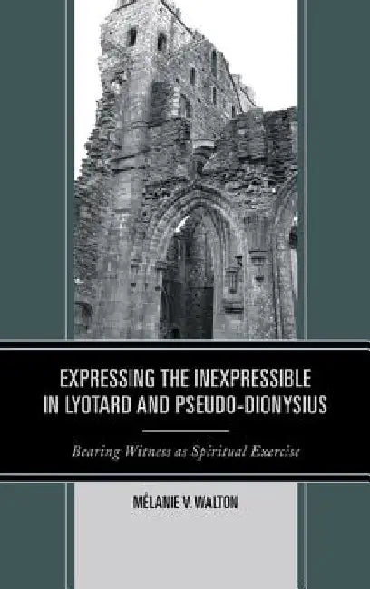 Expressing the Inexpressible in Lyotard and Pseudo-Dionysius: Bearing Witness as Spiritual Exercise by Mélanie V. Walton