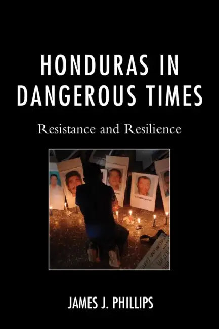 Honduras in Dangerous Times: Resistance and Resilience by James J. Phillips