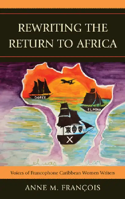Rewriting the Return to Africa: Voices of Francophone Caribbean Women Writers by Anne M. François
