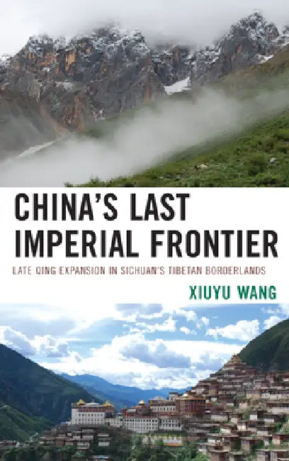 China's Last Imperial Frontier: Late Qing Expansion in Sichuan's Tibetan Borderlands by Xiuyu Wang